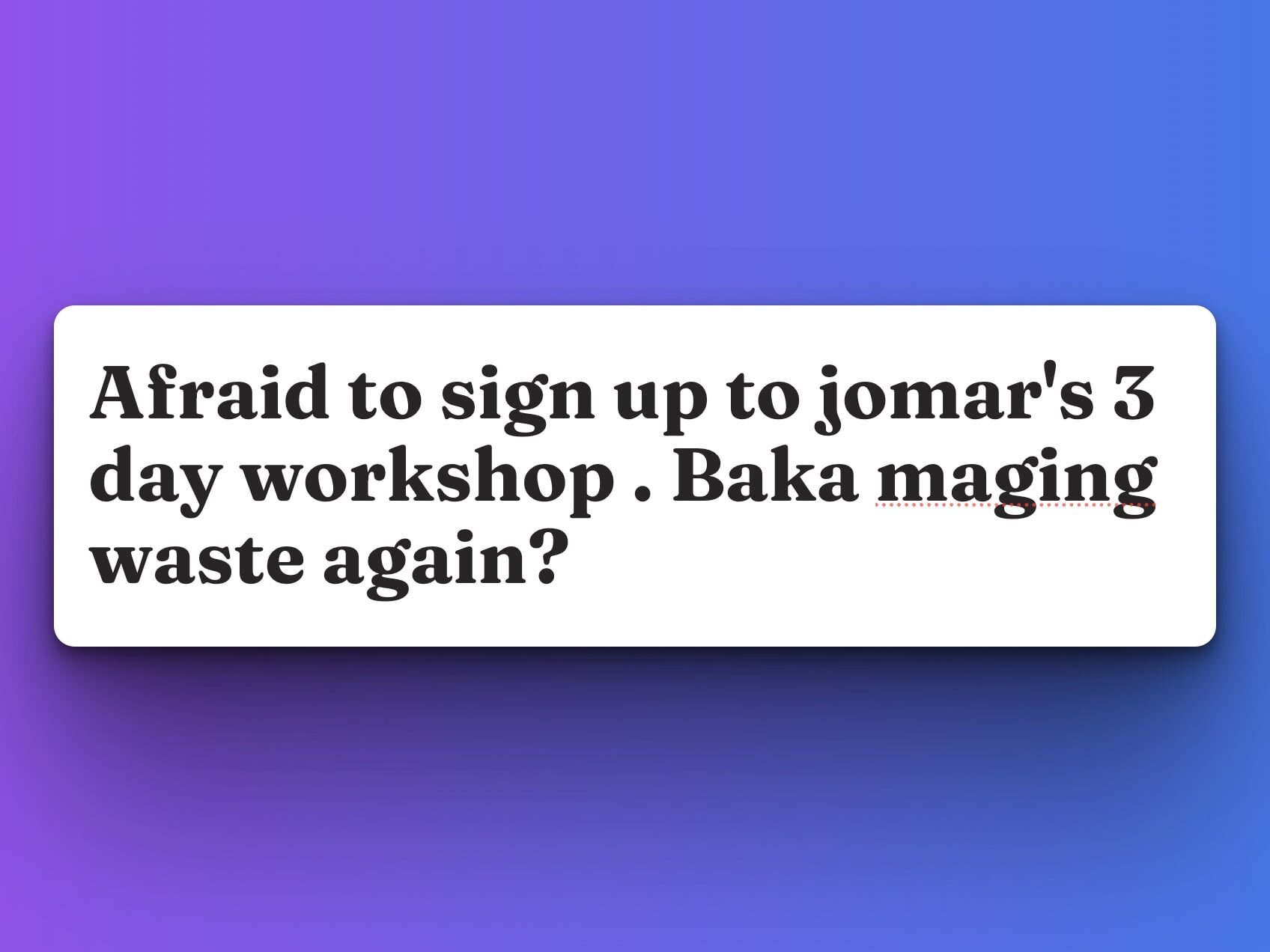 Afraid to sign up to jomar’s 3 day workshop . Baka maging waste again?